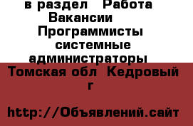  в раздел : Работа » Вакансии »  » Программисты, системные администраторы . Томская обл.,Кедровый г.